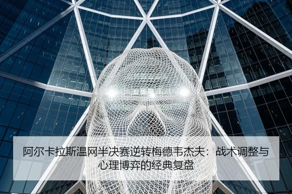 阿尔卡拉斯温网半决赛逆转梅德韦杰夫：战术调整与心理博弈的经典复盘