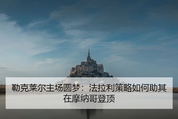 勒克莱尔主场圆梦：法拉利策略如何助其在摩纳哥登顶