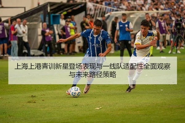 上海上港青训新星登场表现与一线队适配性全面观察与未来路径策略