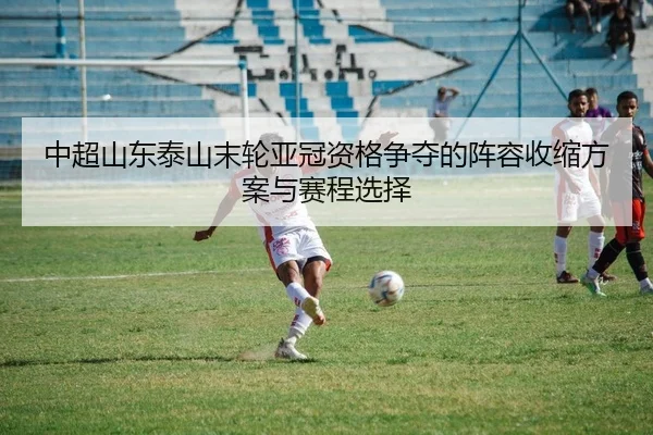中超山东泰山末轮亚冠资格争夺的阵容收缩方案与赛程选择